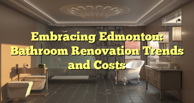 Embracing Edmonton: Bathroom Renovation Trends and Costs 
